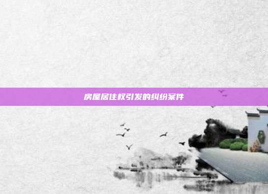 房屋居住權(quán)引發(fā)的糾紛案件