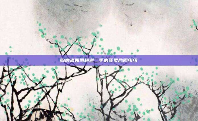 購房者如何規(guī)避二手房買賣合同糾紛