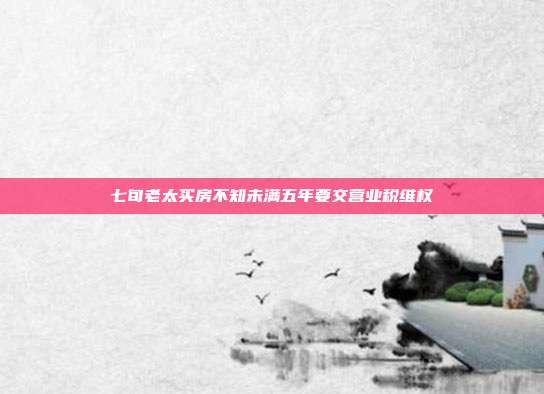 七旬老太買房不知未滿五年要交營業稅維權