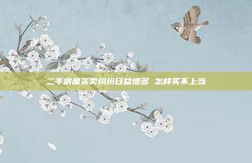 二手房屋買賣糾紛日益增多 怎樣買不上當