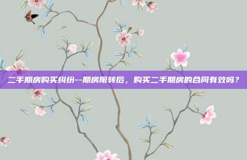 二手期房購買糾紛--期房限轉后,購買二手期房的合同有效嗎?