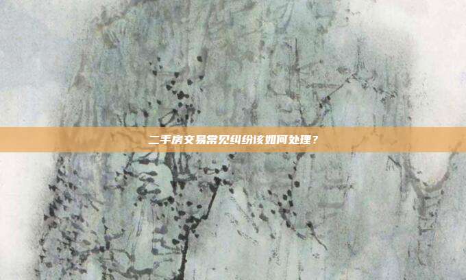 二手房交易常見糾紛該如何處理？