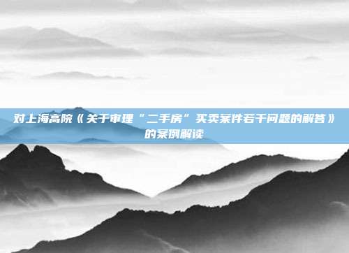 對上海高院《關于審理“二手房”買賣案件若干問題的解答》的案例解讀