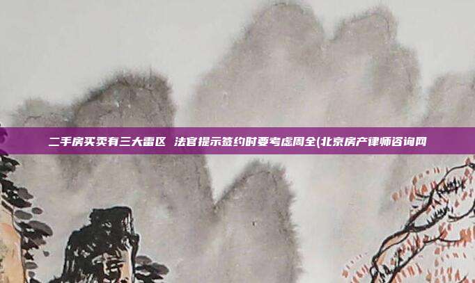 二手房買賣有三大雷區(qū) 法官提示簽約時要考慮周全(北京房產(chǎn)律師咨詢網(wǎng)