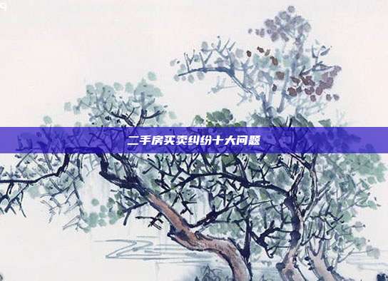 二手房買(mǎi)賣(mài)糾紛十大問(wèn)題