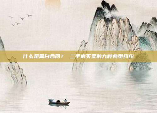 什么是黑白合同? 二手房買(mǎi)賣(mài)的九種典型糾紛