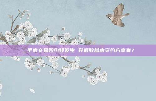 二手房交易毀約頻發生 升值收益由守約方享有?