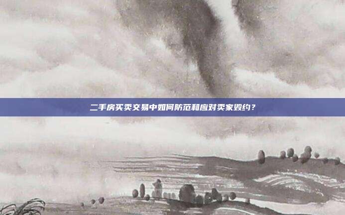 二手房買賣交易中如何防范和應對賣家毀約?