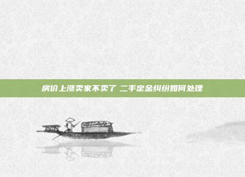 房價上漲賣家不賣了　二手定金糾紛如何處理