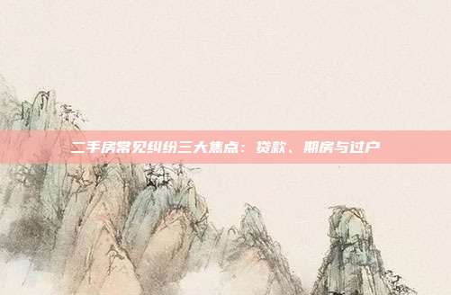 二手房常見糾紛三大焦點：貸款、期房與過戶