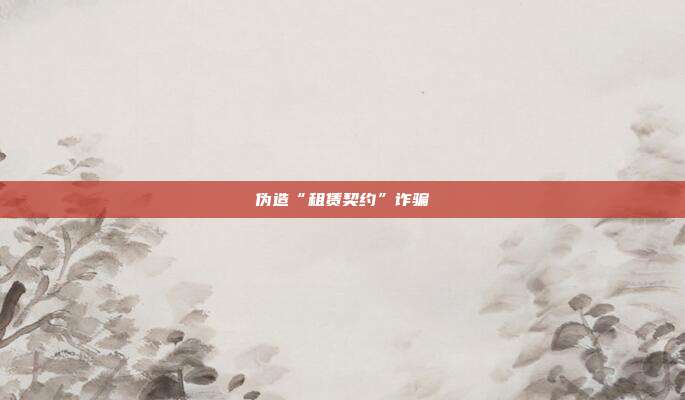 偽造“租賃契約”詐騙