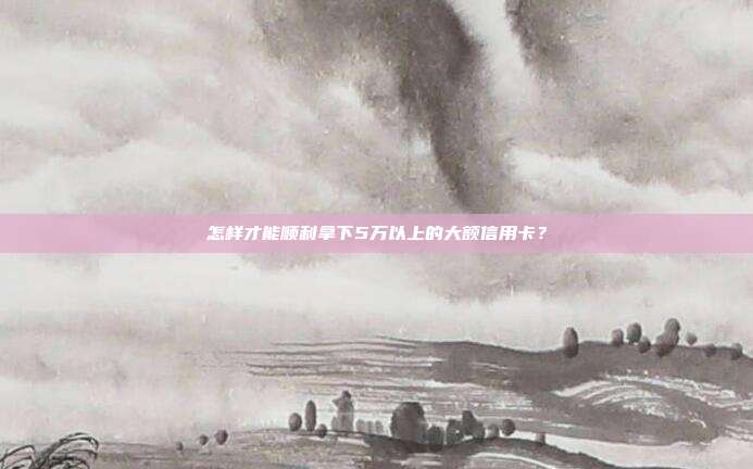 怎樣才能順利拿下5萬以上的大額信用卡？