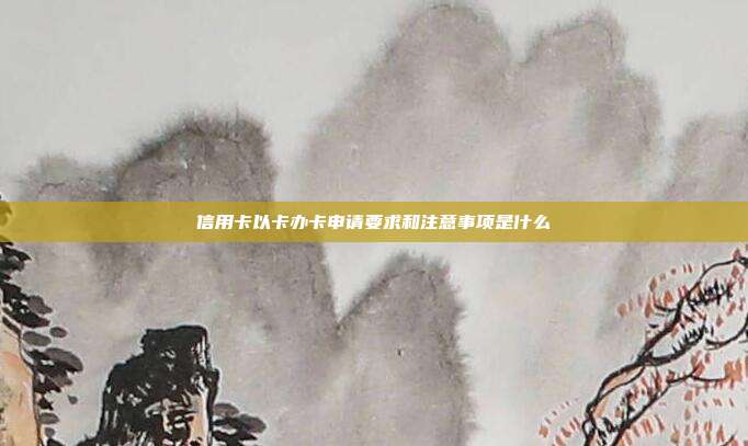 信用卡以卡辦卡申請(qǐng)要求和注意事項(xiàng)是什么