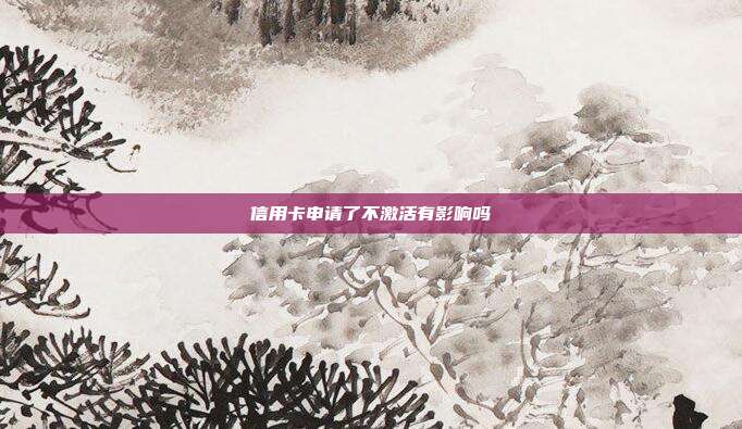 信用卡申請(qǐng)了不激活有影響嗎