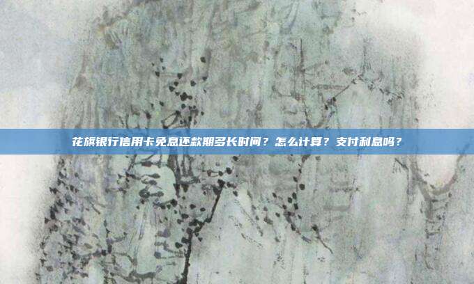 花旗銀行信用卡免息還款期多長時間？怎么計算？支付利息嗎？