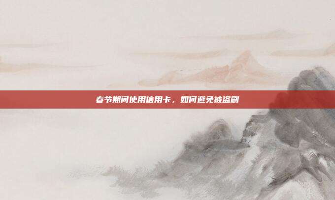 春節期間使用信用卡,如何避免被盜刷