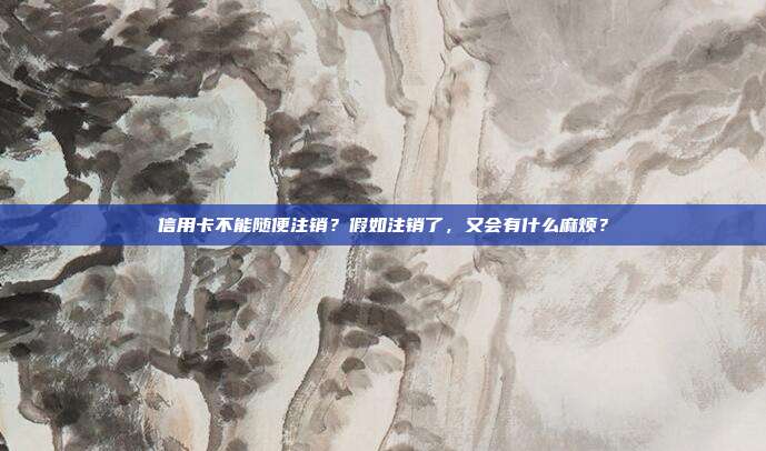 信用卡不能隨便注銷？假如注銷了，又會(huì)有什么麻煩？