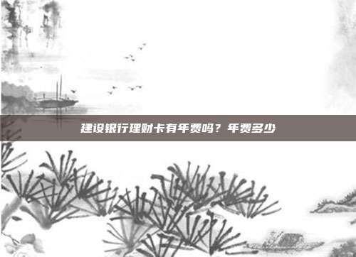 建設(shè)銀行理財卡有年費嗎？年費多少