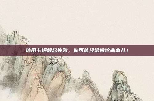 信用卡提額總失敗，你可能經(jīng)常做這些事兒！
