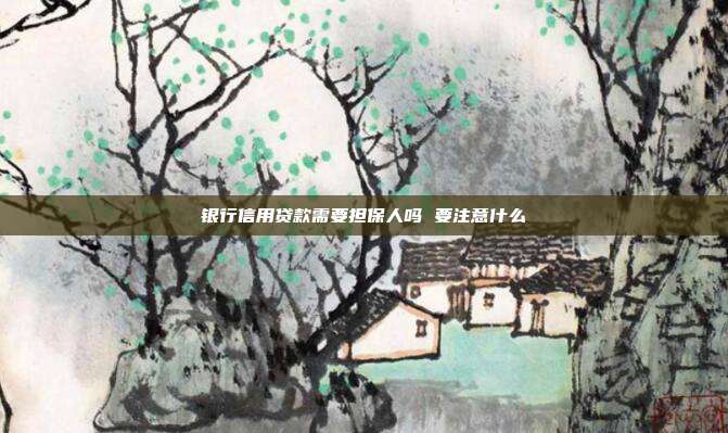 銀行信用貸款需要擔保人嗎 要注意什么