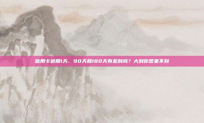 信用卡逾期1天、90天和180天有差別嗎？大到你想象不到