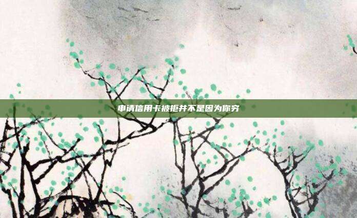 申請(qǐng)信用卡被拒并不是因?yàn)槟愀F