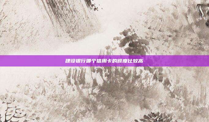 建設(shè)銀行哪個(gè)信用卡的額度比較高