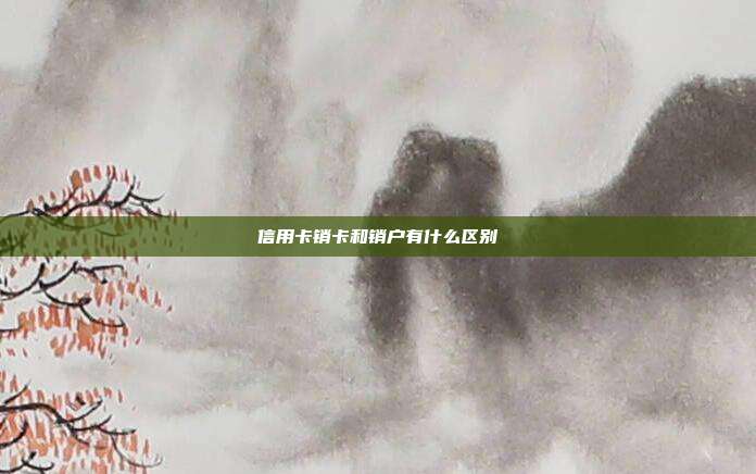 信用卡銷卡和銷戶有什么區別