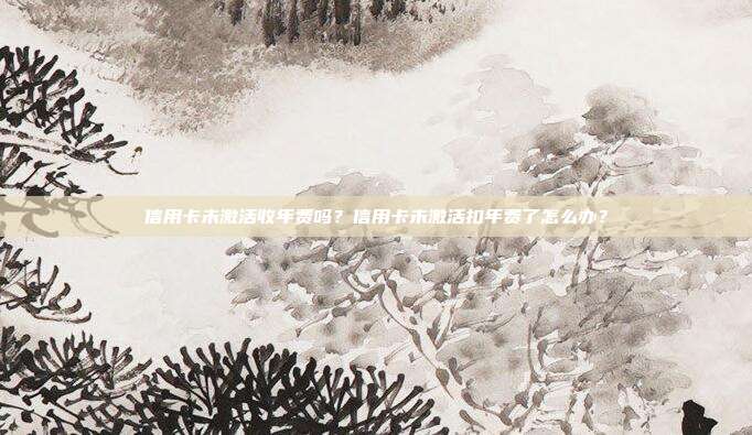 信用卡未激活收年費嗎？信用卡未激活扣年費了怎么辦？