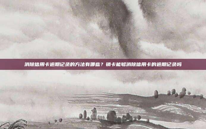 消除信用卡逾期記錄的方法有哪些？銷卡能夠消除信用卡的逾期記錄嗎