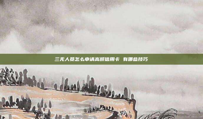 三無人員怎么申請高額信用卡 有哪些技巧