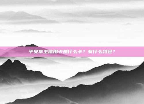 平安車主信用卡是什么卡？有什么特色？