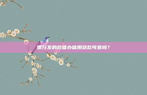 銀行發的短信辦信用貸款可靠嗎?