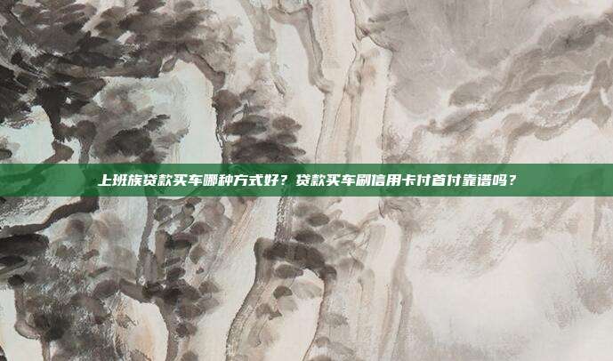 上班族貸款買車哪種方式好？貸款買車刷信用卡付首付靠譜嗎？