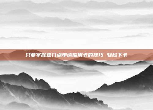 只要掌握這幾點(diǎn)申請信用卡的技巧 輕松下卡