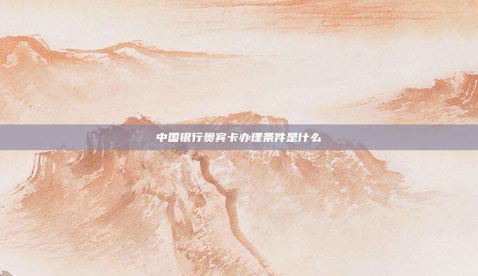 中國銀行貴賓卡辦理?xiàng)l件是什么
