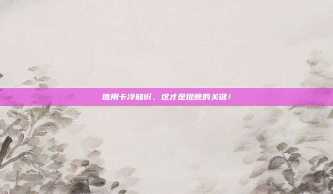 信用卡冷知識,這才是提額的關(guān)鍵!