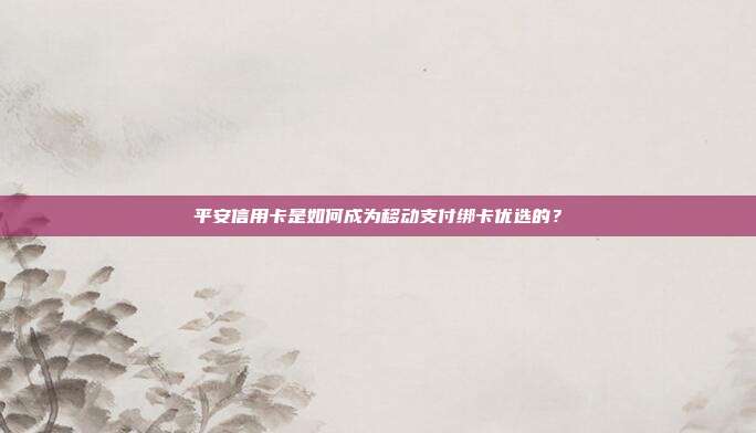 平安信用卡是如何成為移動(dòng)支付綁卡優(yōu)選的?