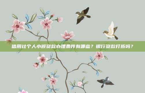 信用社個(gè)人小額貸款辦理?xiàng)l件有哪些？銀行貸款打折嗎？
