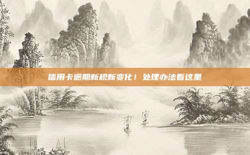 信用卡逾期新規新變化!處理辦法看這里