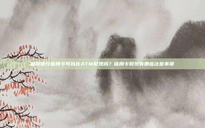 郵政銀行信用卡可以在ATM取現嗎？信用卡取現有哪些注意事項