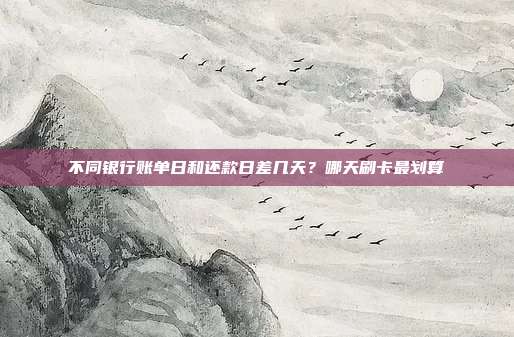 不同銀行賬單日和還款日差幾天?哪天刷卡最劃算