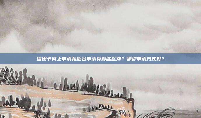 信用卡網(wǎng)上申請和柜臺申請有哪些區(qū)別？哪種申請方式好？