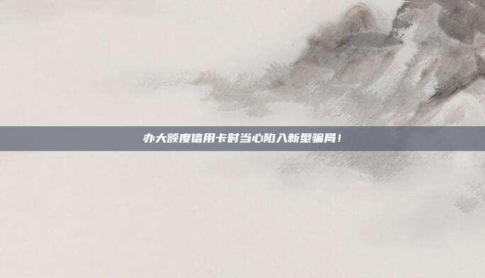 辦大額度信用卡時當心陷入新型騙局！