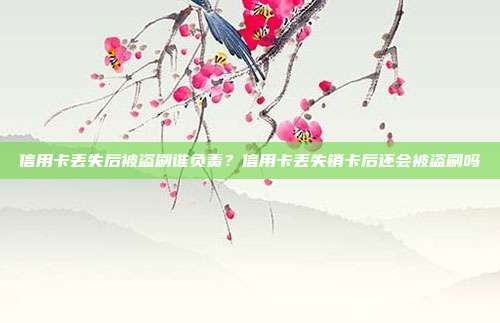 信用卡丟失后被盜刷誰負責？信用卡丟失銷卡后還會被盜刷嗎