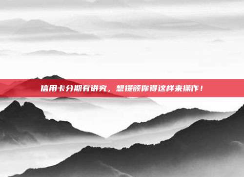 信用卡分期有講究，想提額你得這樣來操作！