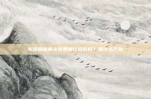 車貸用信用卡還是銀行貸款好？有什么區別