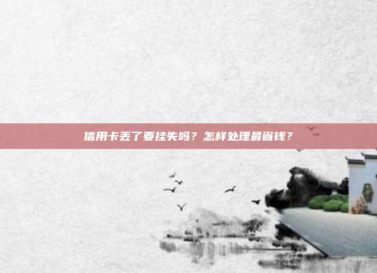信用卡丟了要掛失嗎？怎樣處理最省錢？