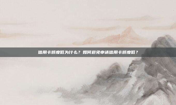 信用卡額度低為什么?如何避免申請信用卡額度低?
