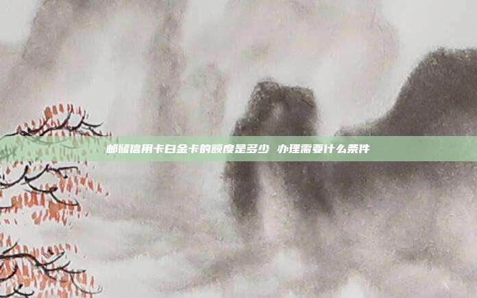 郵儲信用卡白金卡的額度是多少 辦理需要什么條件